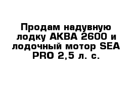 Продам надувную лодку АКВА-2600 и лодочный мотор SEA-PRO 2,5 л. с.
